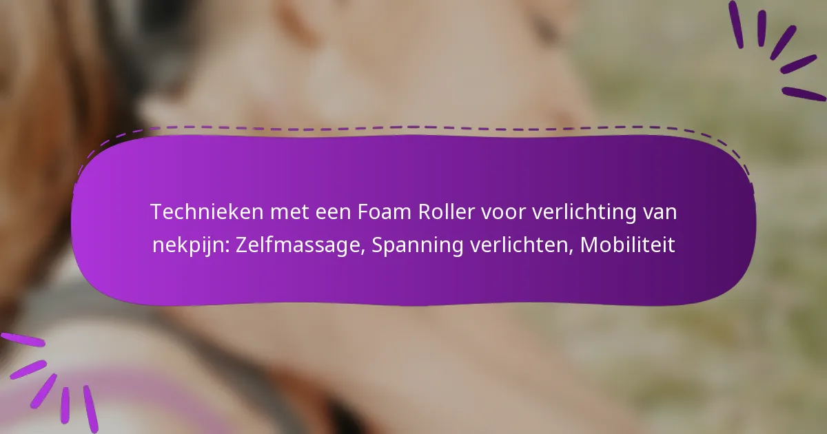 Technieken met een Foam Roller voor verlichting van nekpijn: Zelfmassage, Spanning verlichten, Mobiliteit