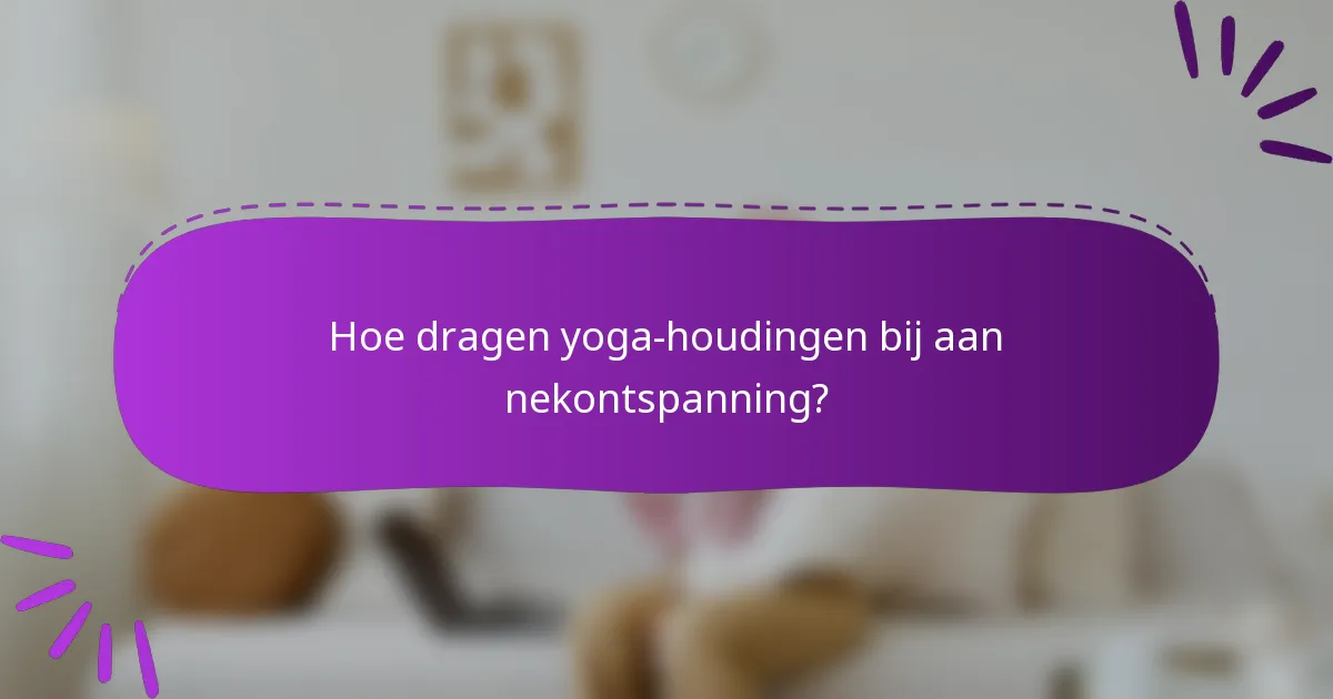 Hoe dragen yoga-houdingen bij aan nekontspanning?