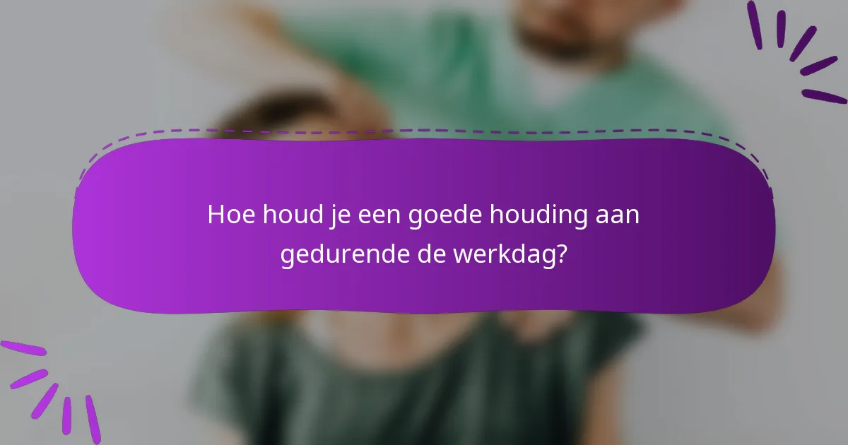 Hoe houd je een goede houding aan gedurende de werkdag?