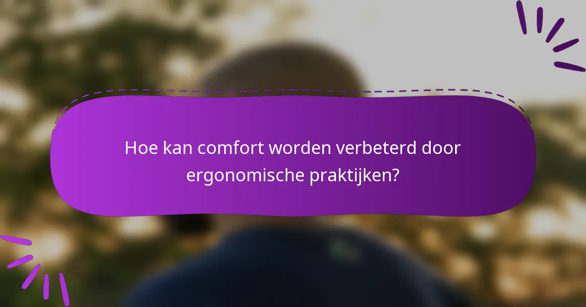 Hoe kan comfort worden verbeterd door ergonomische praktijken?