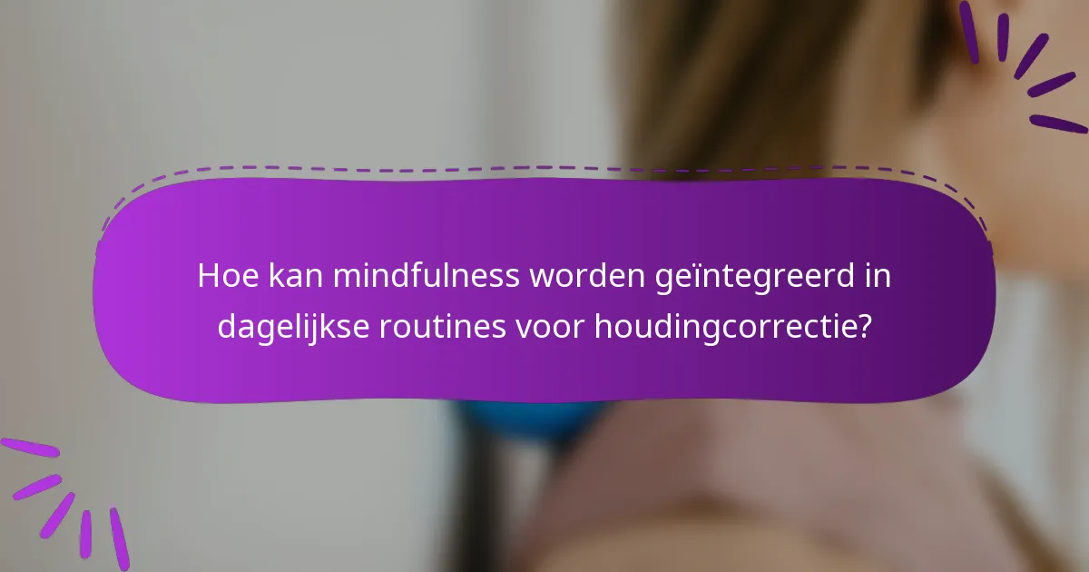 Hoe kan mindfulness worden geïntegreerd in dagelijkse routines voor houdingcorrectie?