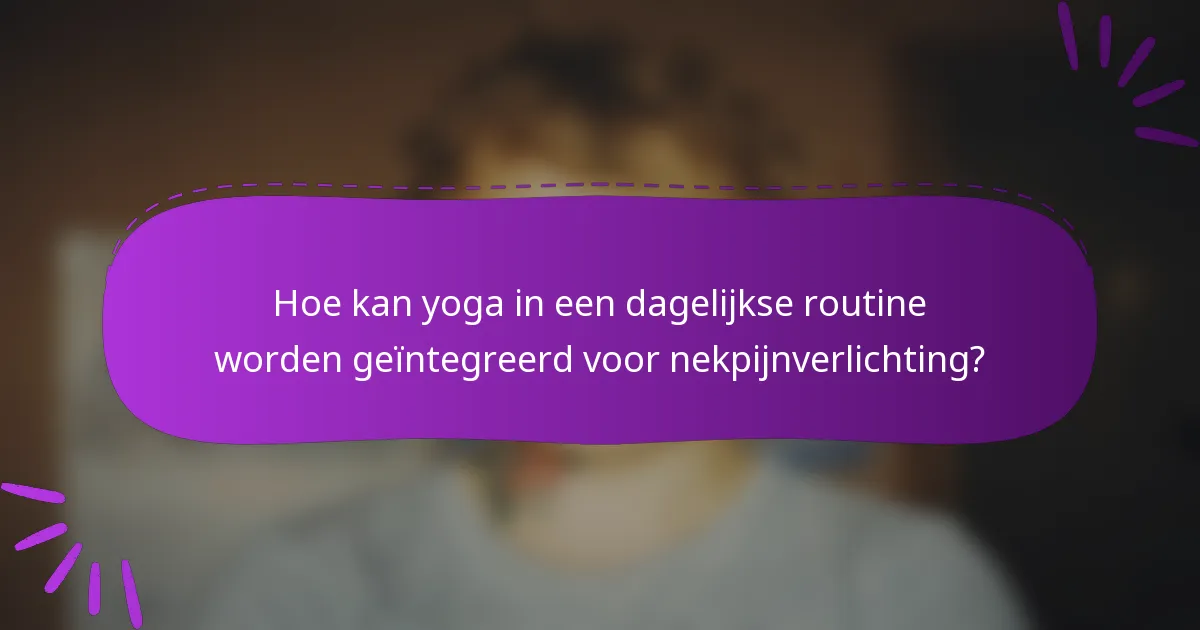 Hoe kan yoga in een dagelijkse routine worden geïntegreerd voor nekpijnverlichting?