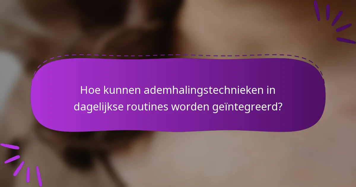Hoe kunnen ademhalingstechnieken in dagelijkse routines worden geïntegreerd?