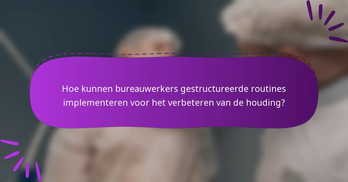Hoe kunnen bureauwerkers gestructureerde routines implementeren voor het verbeteren van de houding?