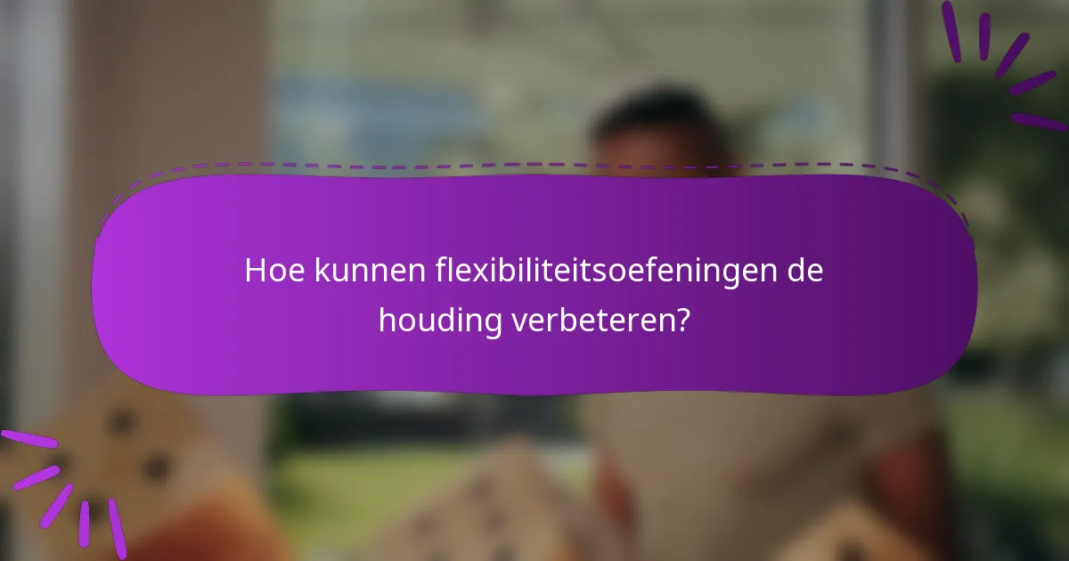 Hoe kunnen flexibiliteitsoefeningen de houding verbeteren?