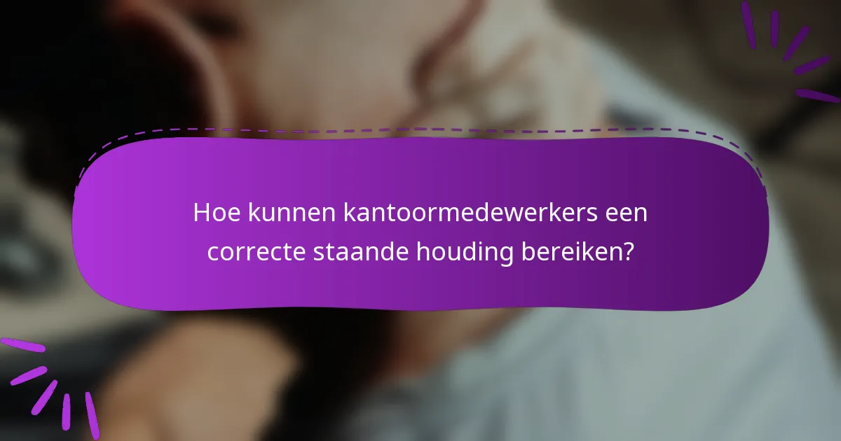 Hoe kunnen kantoormedewerkers een correcte staande houding bereiken?