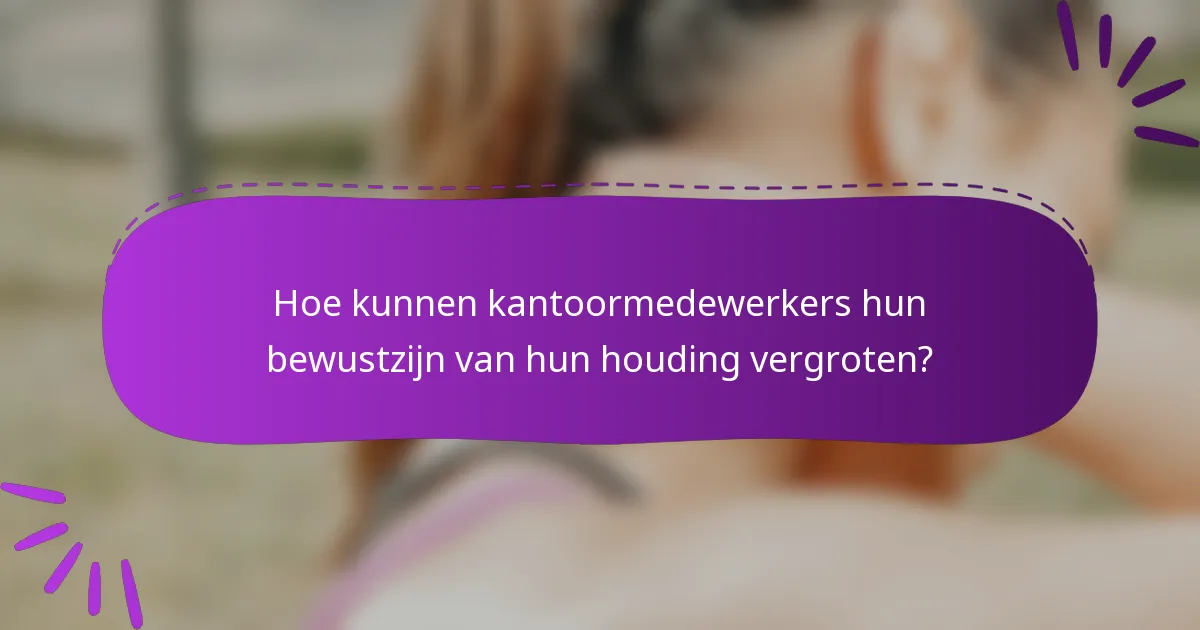 Hoe kunnen kantoormedewerkers hun bewustzijn van hun houding vergroten?