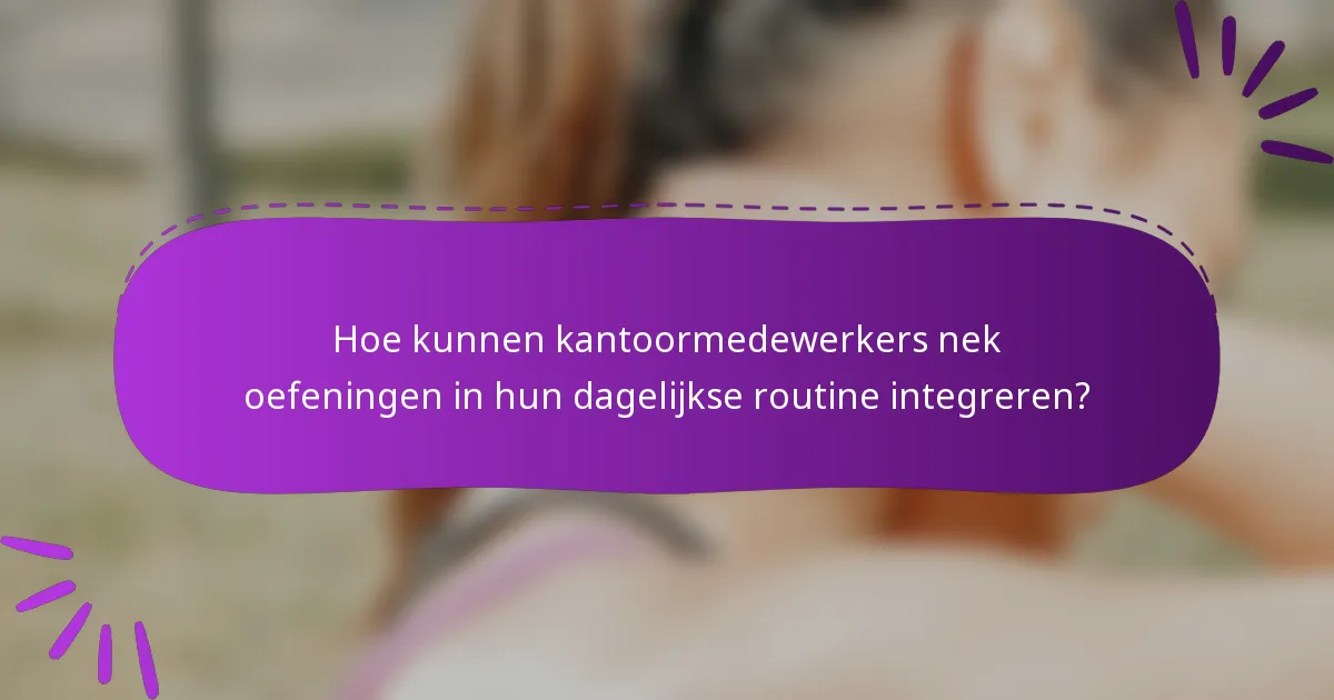 Hoe kunnen kantoormedewerkers nek oefeningen in hun dagelijkse routine integreren?