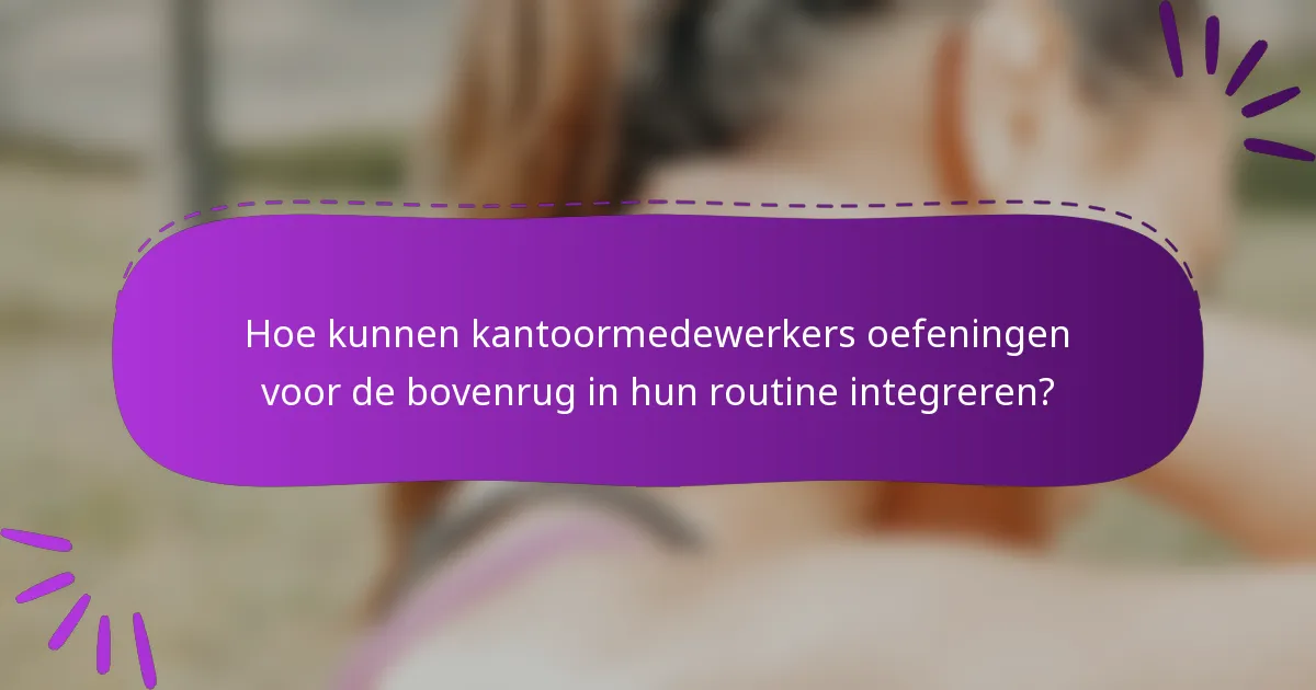 Hoe kunnen kantoormedewerkers oefeningen voor de bovenrug in hun routine integreren?