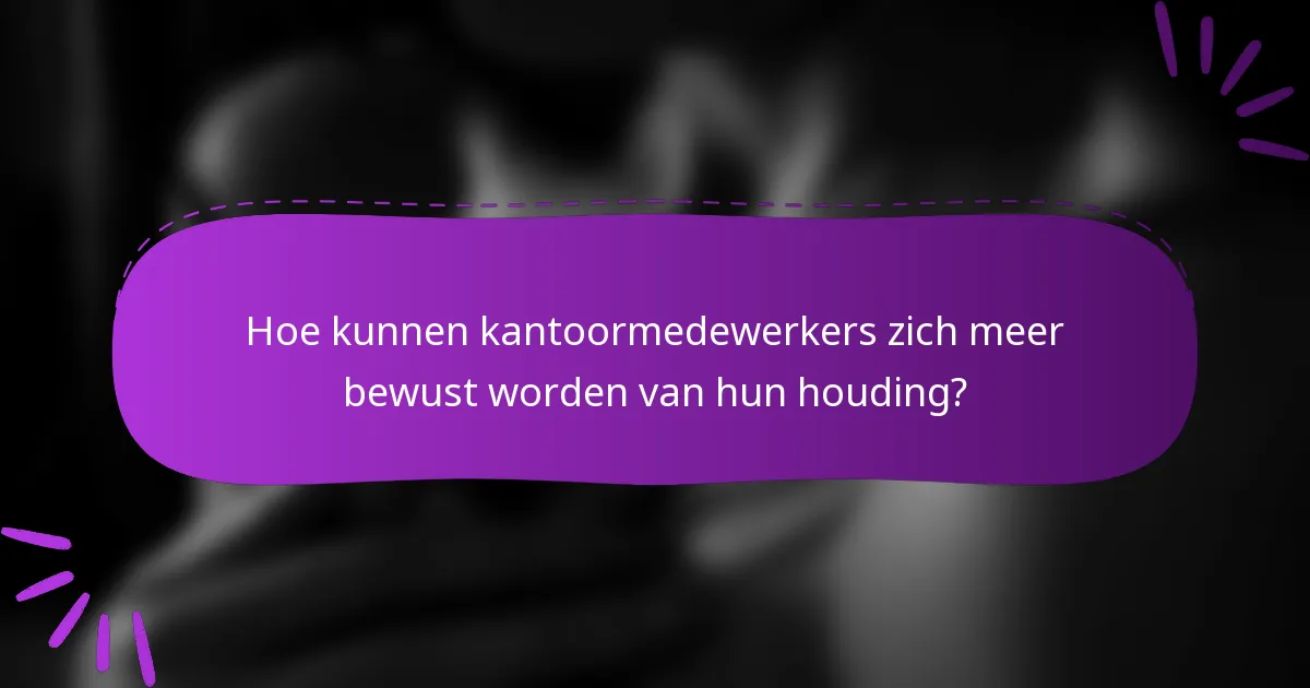 Hoe kunnen kantoormedewerkers zich meer bewust worden van hun houding?