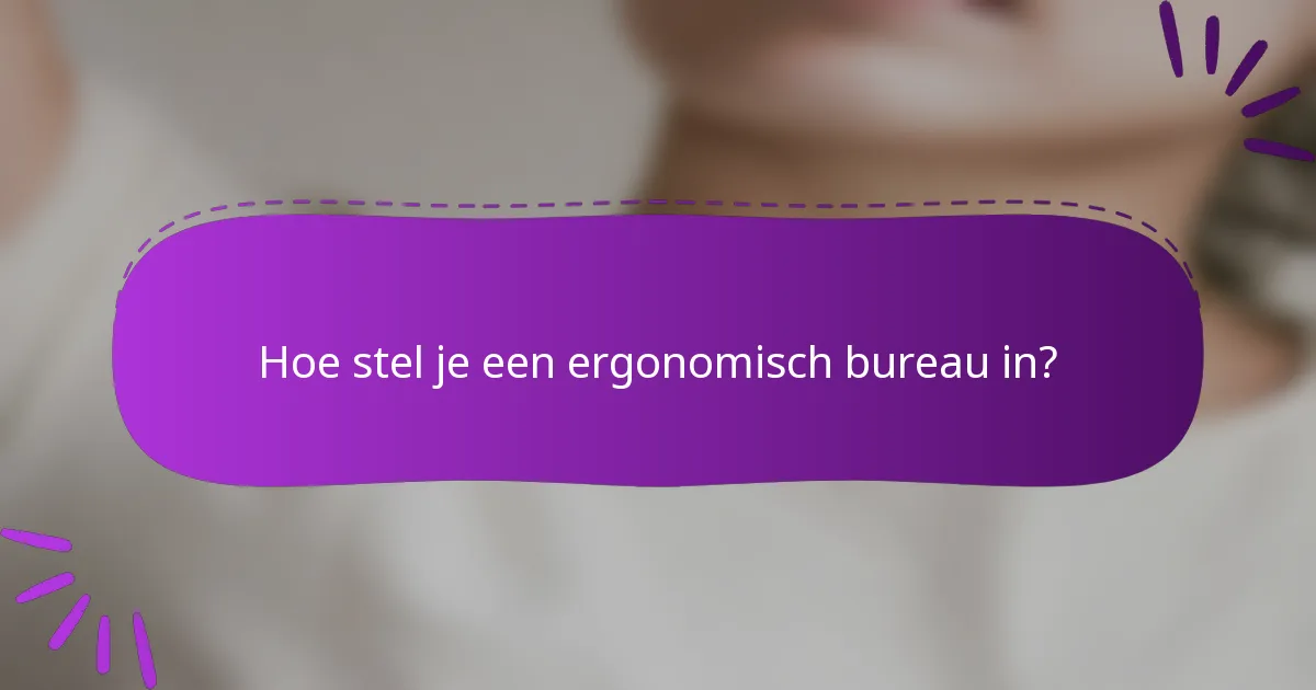 Hoe stel je een ergonomisch bureau in?