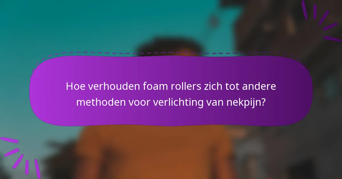 Hoe verhouden foam rollers zich tot andere methoden voor verlichting van nekpijn?