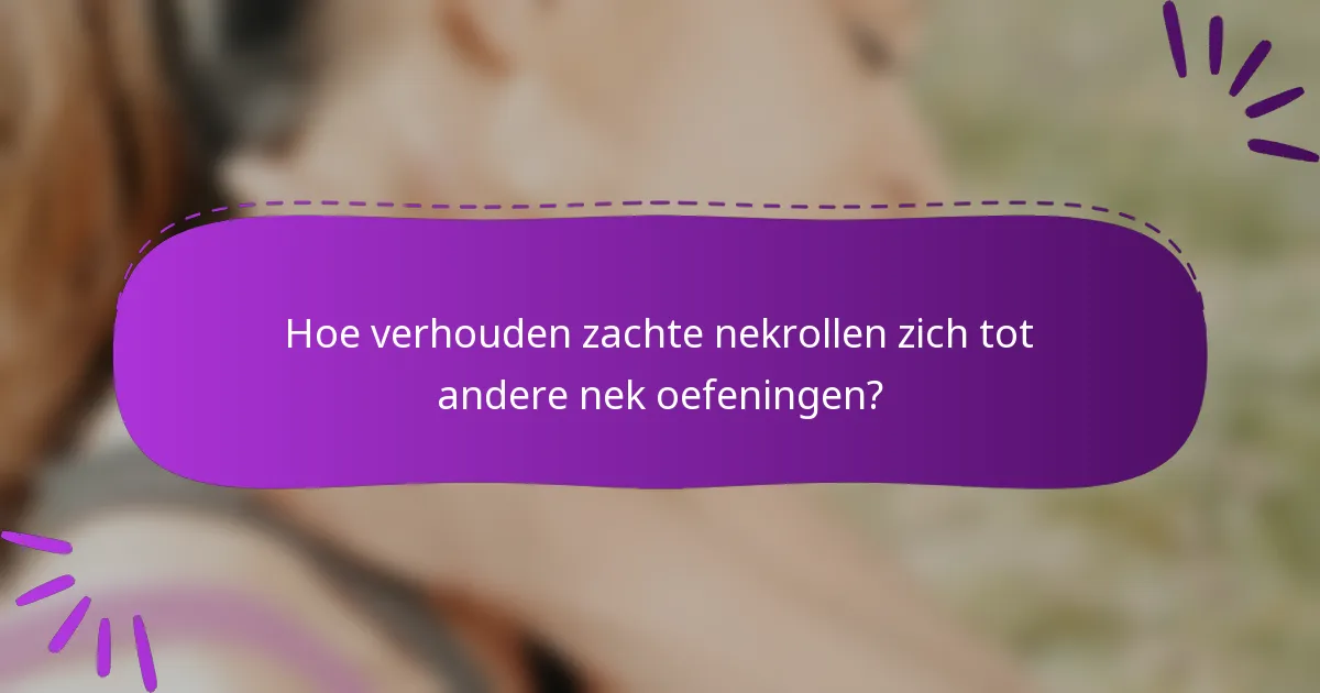 Hoe verhouden zachte nekrollen zich tot andere nek oefeningen?