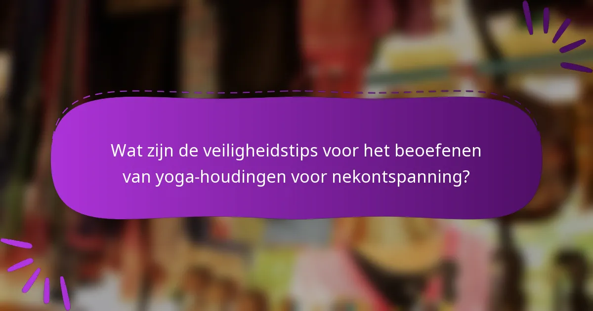 Wat zijn de veiligheidstips voor het beoefenen van yoga-houdingen voor nekontspanning?