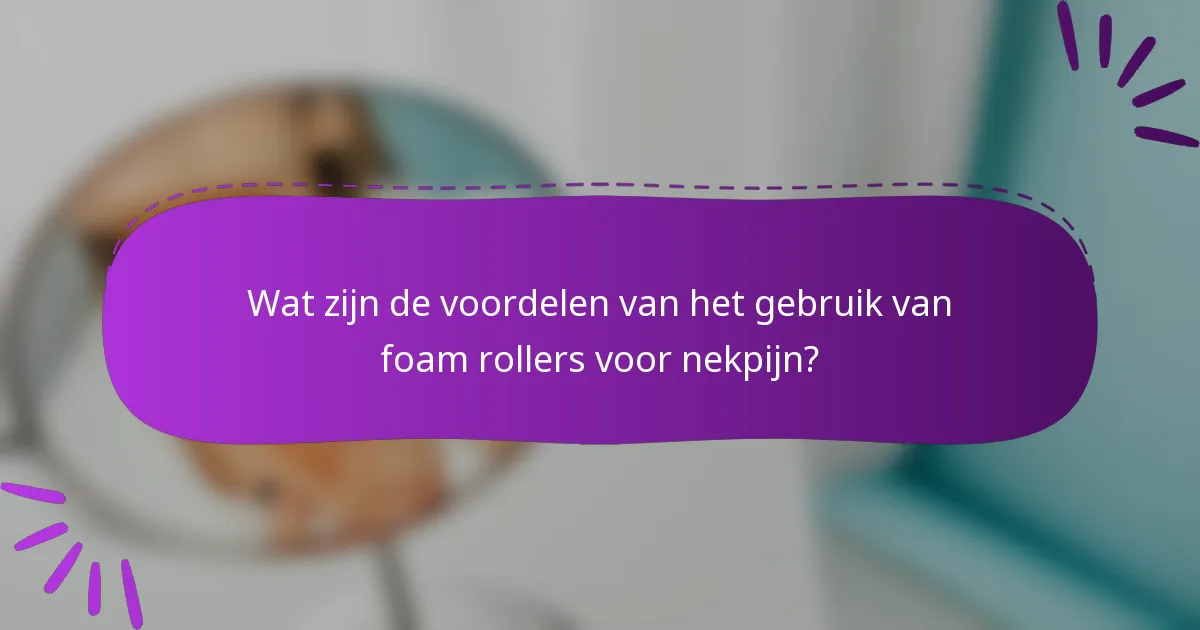 Wat zijn de voordelen van het gebruik van foam rollers voor nekpijn?