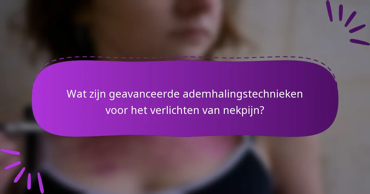 Wat zijn geavanceerde ademhalingstechnieken voor het verlichten van nekpijn?