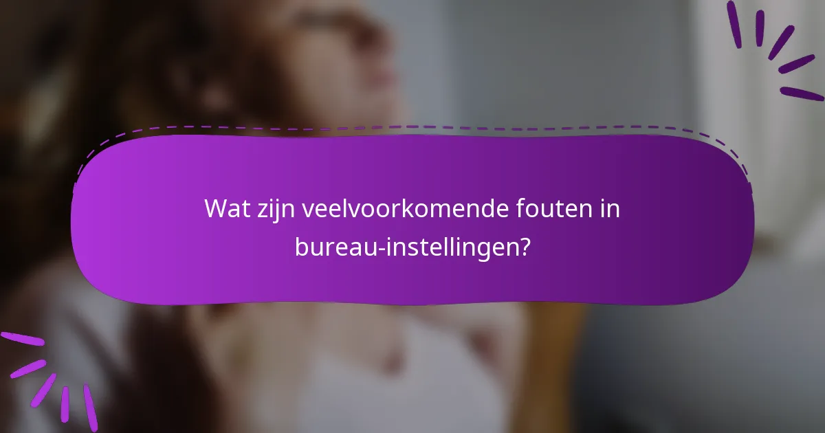 Wat zijn veelvoorkomende fouten in bureau-instellingen?