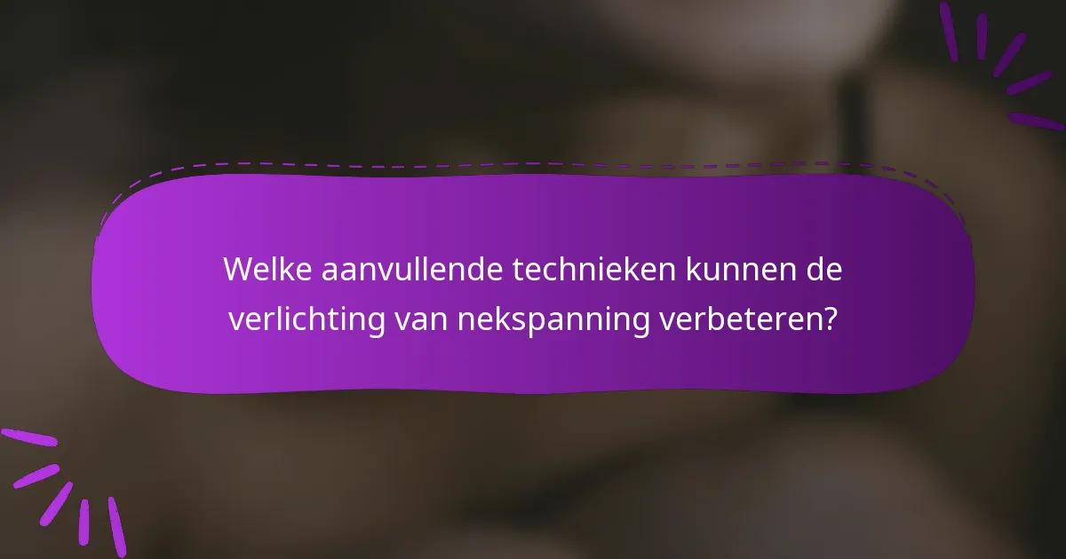 Welke aanvullende technieken kunnen de verlichting van nekspanning verbeteren?