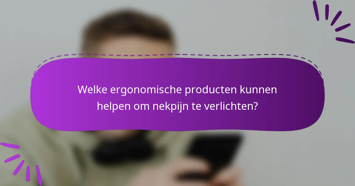 Welke ergonomische producten kunnen helpen om nekpijn te verlichten?
