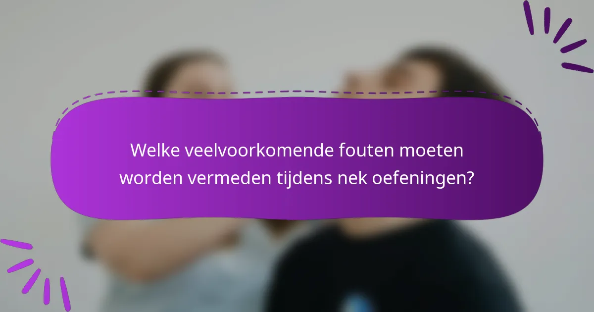 Welke veelvoorkomende fouten moeten worden vermeden tijdens nek oefeningen?