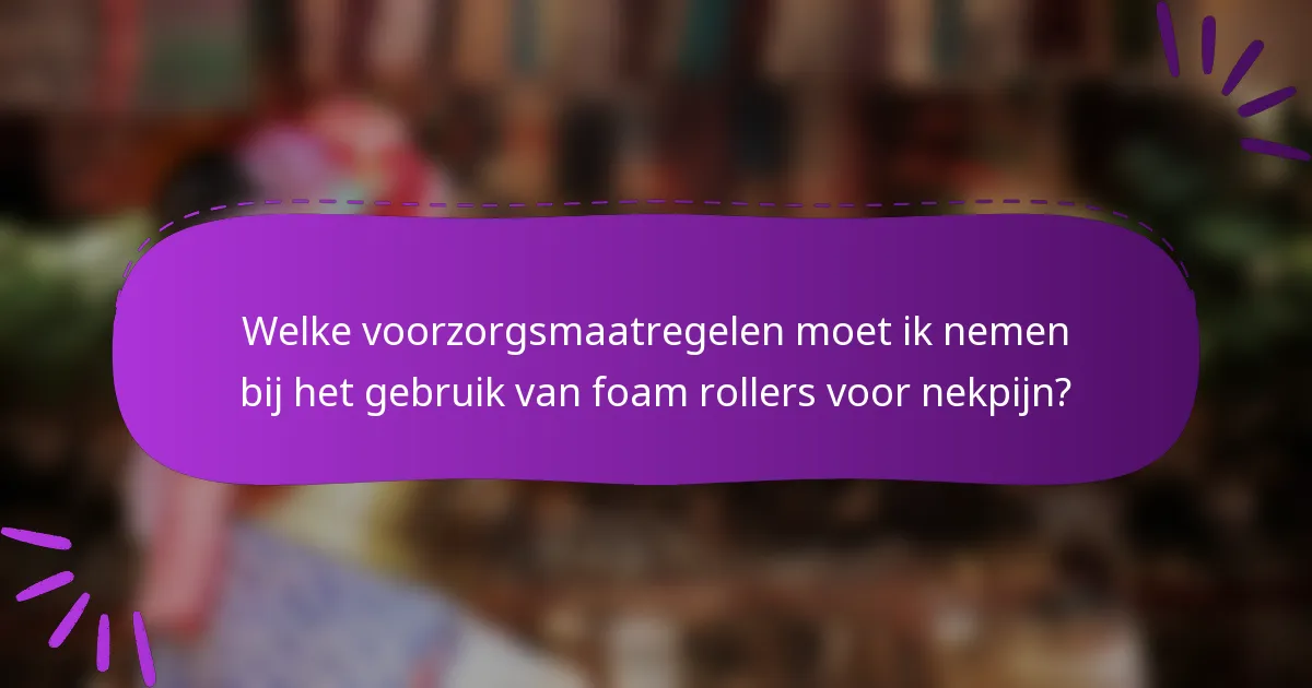 Welke voorzorgsmaatregelen moet ik nemen bij het gebruik van foam rollers voor nekpijn?